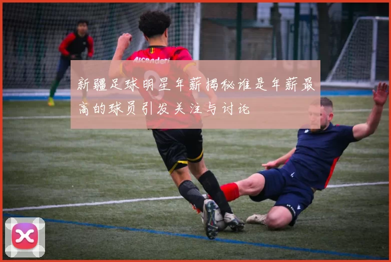 新疆足球明星年薪揭秘谁是年薪最高的球员引发关注与讨论