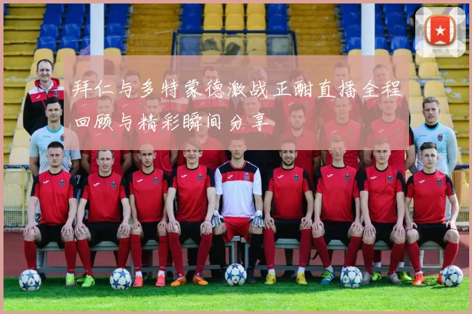 拜仁与多特蒙德激战正酣直播全程回顾与精彩瞬间分享