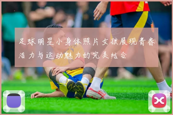 足球明星小身体照片女孩展现青春活力与运动魅力的完美结合
