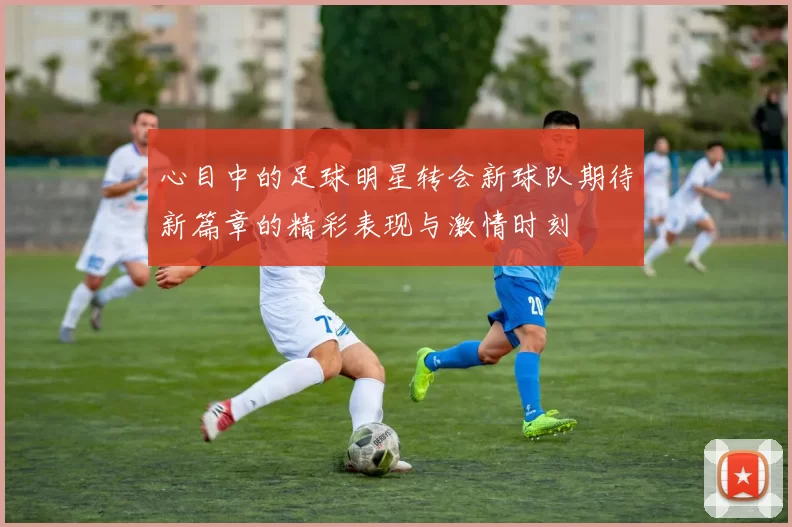 心目中的足球明星转会新球队期待新篇章的精彩表现与激情时刻