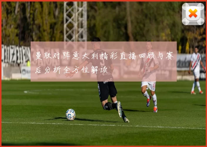 曼联对阵意大利精彩直播回顾与赛后分析全方位解读