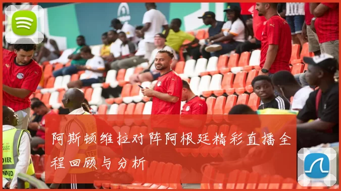 阿斯顿维拉对阵阿根廷精彩直播全程回顾与分析