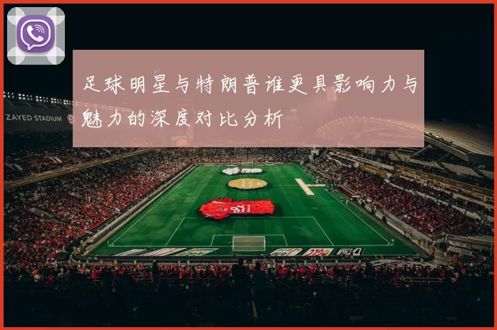 足球明星与特朗普谁更具影响力与魅力的深度对比分析