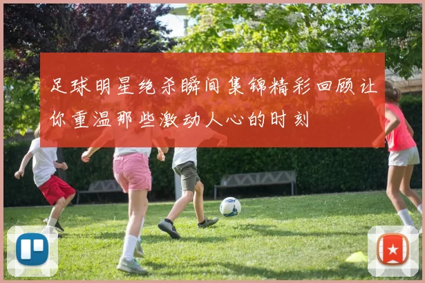 足球明星绝杀瞬间集锦精彩回顾让你重温那些激动人心的时刻