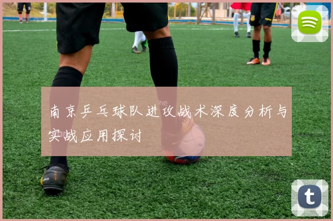 南京乒乓球队进攻战术深度分析与实战应用探讨