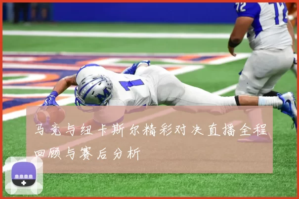 马竞与纽卡斯尔精彩对决直播全程回顾与赛后分析