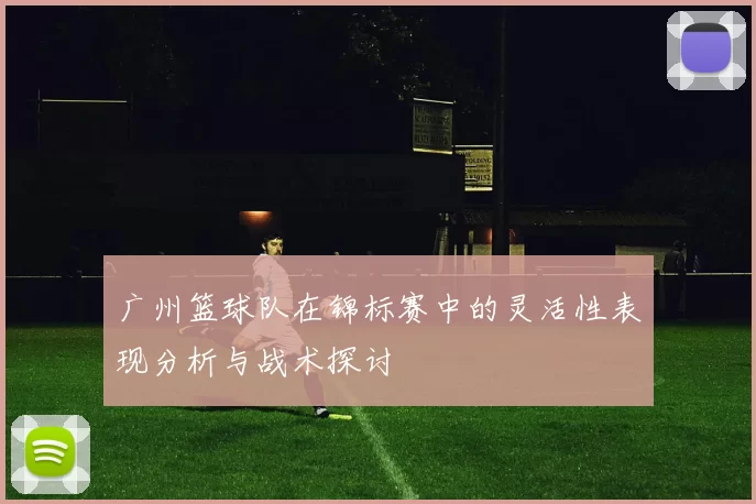 广州篮球队在锦标赛中的灵活性表现分析与战术探讨