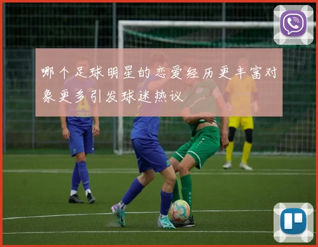哪个足球明星的恋爱经历更丰富对象更多引发球迷热议