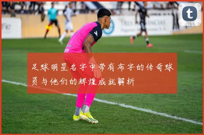 足球明星名字中带有布字的传奇球员与他们的辉煌成就解析