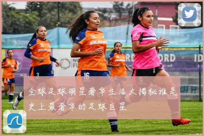 全球足球明星奢华生活大揭秘谁是史上最奢华的足球巨星