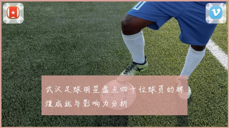 武汉足球明星盘点四十位球员的辉煌成就与影响力分析
