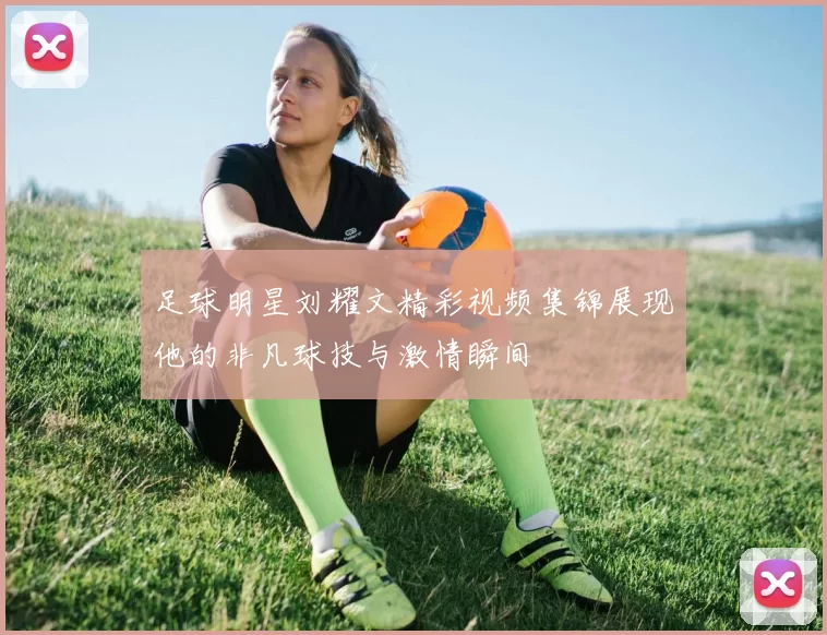 足球明星刘耀文精彩视频集锦展现他的非凡球技与激情瞬间