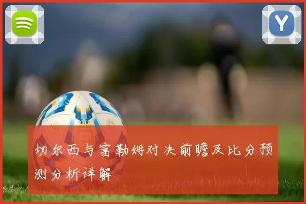切尔西与富勒姆对决前瞻及比分预测分析详解