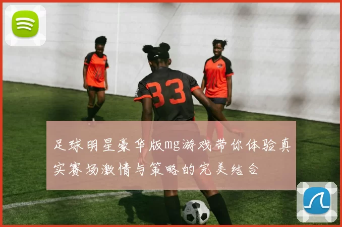 足球明星豪华版mg游戏带你体验真实赛场激情与策略的完美结合