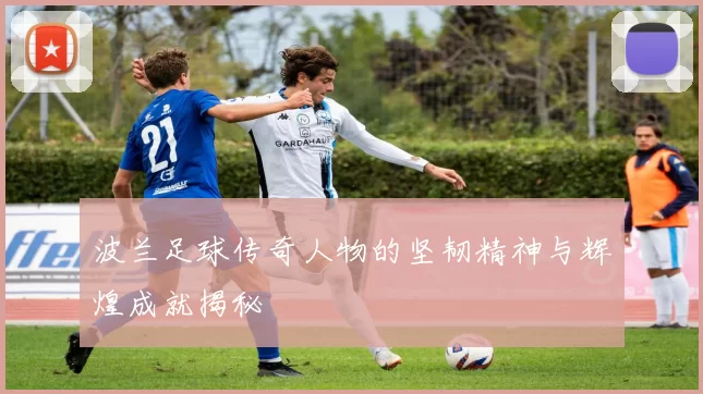 波兰足球传奇人物的坚韧精神与辉煌成就揭秘