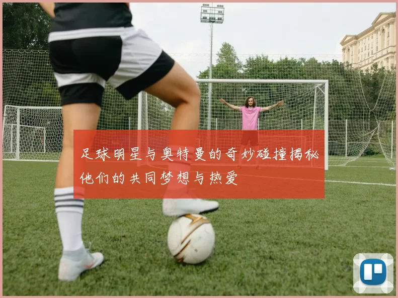足球明星与奥特曼的奇妙碰撞揭秘他们的共同梦想与热爱