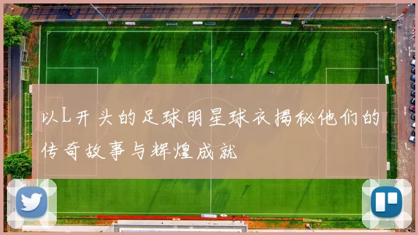 以L开头的足球明星球衣揭秘他们的传奇故事与辉煌成就