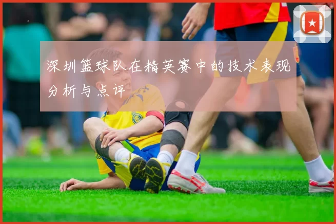 深圳篮球队在精英赛中的技术表现分析与点评