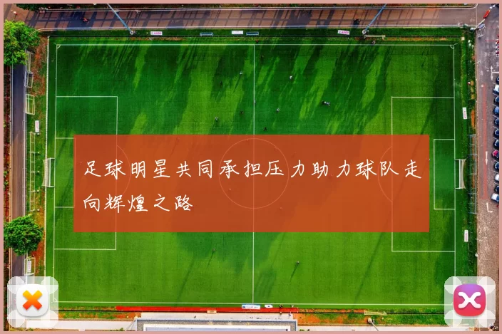 足球明星共同承担压力助力球队走向辉煌之路